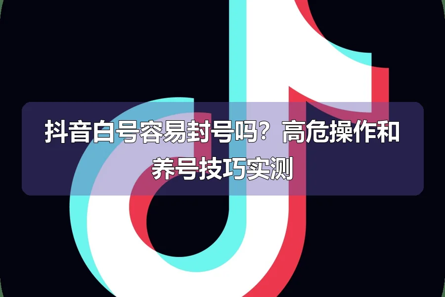 抖音白号容易封号吗？高危操作和养号技巧实测